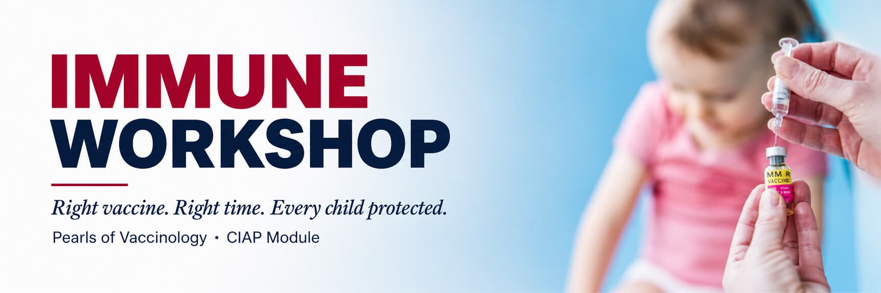 IMMUNE Workshop — Pearls of Vaccinology, CIAP Module. Right vaccine. Right time. Every child protected.